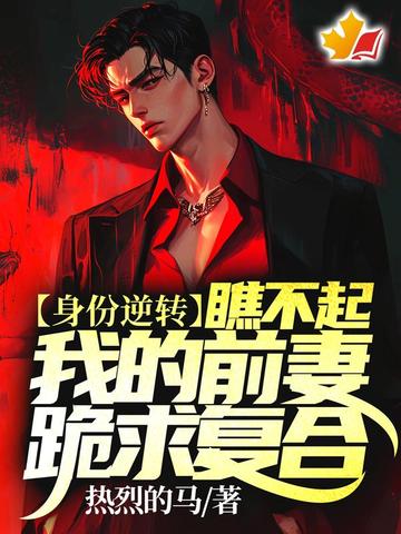 身份逆转，瞧不起我的前妻跪求复合